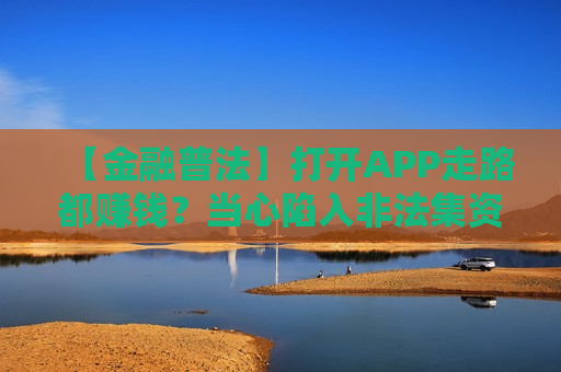 【金融普法】打开APP走路都赚钱？当心陷入非法集资的骗局