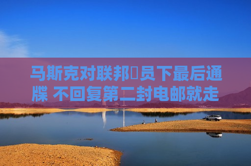马斯克对联邦僱员下最后通牒 不回复第二封电邮就走人