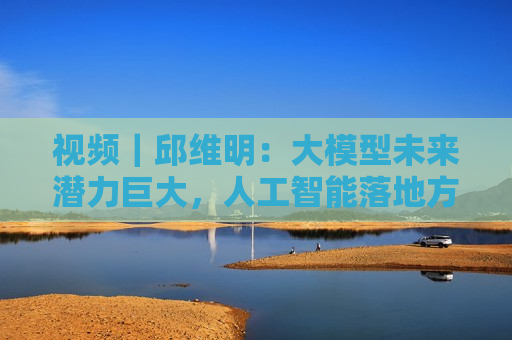 视频｜邱维明：大模型未来潜力巨大，人工智能落地方向展望