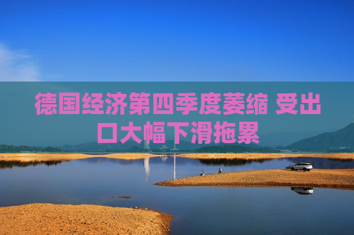 德国经济第四季度萎缩 受出口大幅下滑拖累