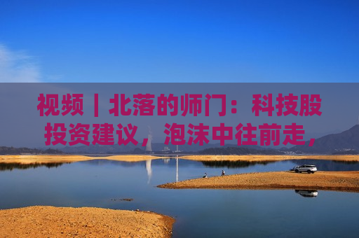视频｜北落的师门：科技股投资建议，泡沫中往前走，控制风险与资产配置