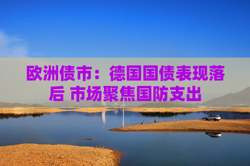 欧洲债市：德国国债表现落后 市场聚焦国防支出