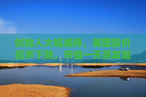 创始人大幅减持，美图股价应声下跌，市值一天蒸发超10亿港元