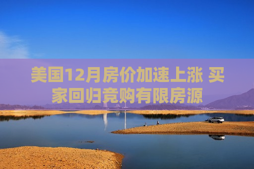 美国12月房价加速上涨 买家回归竞购有限房源
