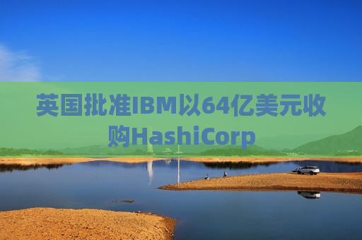 英国批准IBM以64亿美元收购HashiCorp