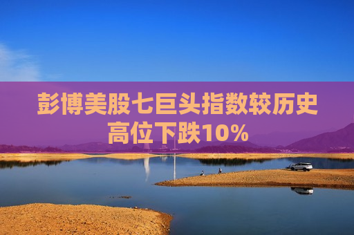 彭博美股七巨头指数较历史高位下跌10%