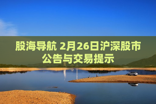 股海导航 2月26日沪深股市公告与交易提示  第1张