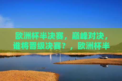 欧洲杯半决赛，巅峰对决，谁将晋级决赛？，欧洲杯半决赛，巅峰对决，谁能晋级决赛？，欧洲杯半决赛巅峰对决，谁将晋级决赛？