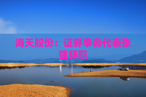 海天股份：证券事务代表张强辞职  第1张
