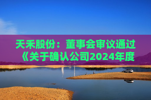 天禾股份：董事会审议通过《关于确认公司2024年度日常关联交易和预计2025年度日常关联交易额度的议案》