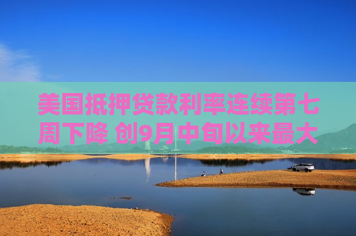 美国抵押贷款利率连续第七周下降 创9月中旬以来更大单周跌幅