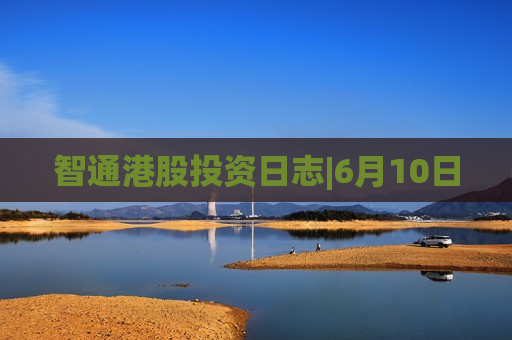 智通港股投资日志|6月10日