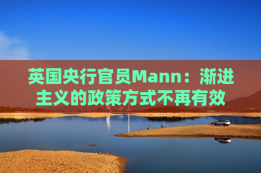 英国央行官员Mann：渐进主义的政策方式不再有效