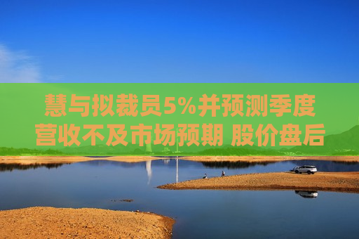 慧与拟裁员5%并预测季度营收不及市场预期 股价盘后重挫16.5%
