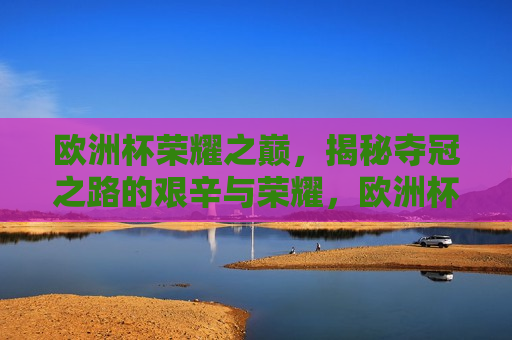 欧洲杯荣耀之巅，揭秘夺冠之路的艰辛与荣耀，欧洲杯荣耀之巅，夺冠之路的艰辛与荣耀，欧洲杯夺冠之路，艰辛与荣耀的巅峰之旅