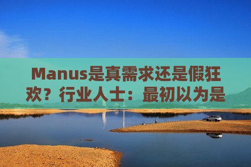Manus是真需求还是假狂欢？行业人士：最初以为是商业尬吹