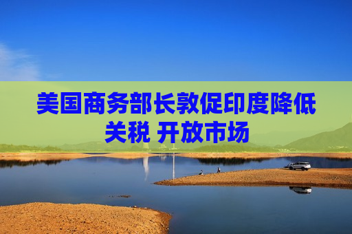 美国商务部长敦促印度降低关税 开放市场