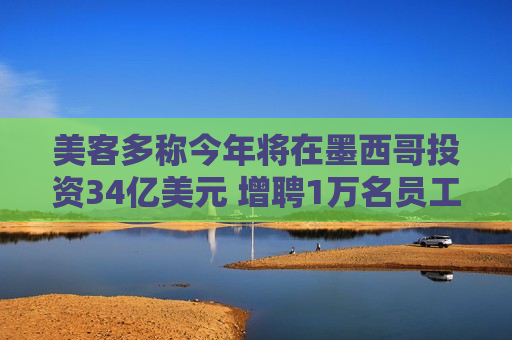 美客多称今年将在墨西哥投资34亿美元 增聘1万名员工