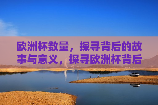 欧洲杯数量，探寻背后的故事与意义，探寻欧洲杯背后的数量故事与深远意义，探寻欧洲杯背后的数量传奇与深层意义  第1张