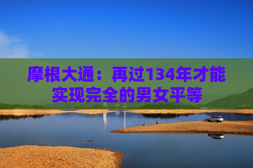 摩根大通：再过134年才能实现完全的男女平等
