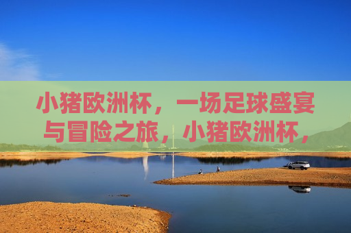 小猪欧洲杯，一场足球盛宴与冒险之旅，小猪欧洲杯，足球盛宴与冒险之旅，小猪欧洲杯，足球盛宴与冒险之旅启幕  第1张