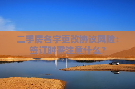二手房名字更改协议风险：签订时需注意什么？