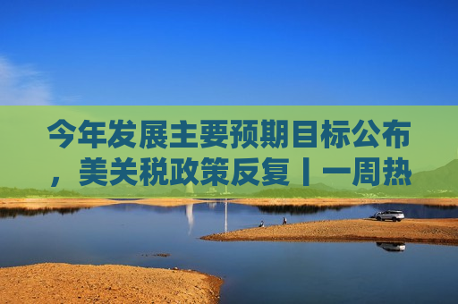 今年发展主要预期目标公布，美关税政策反复丨一周热点回顾