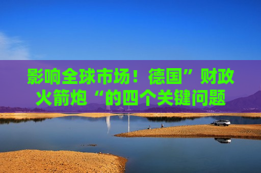 影响全球市场！德国”财政火箭炮“的四个关键问题