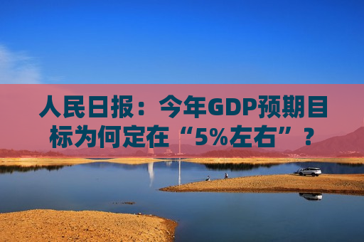 人民日报：今年GDP预期目标为何定在“5%左右”？