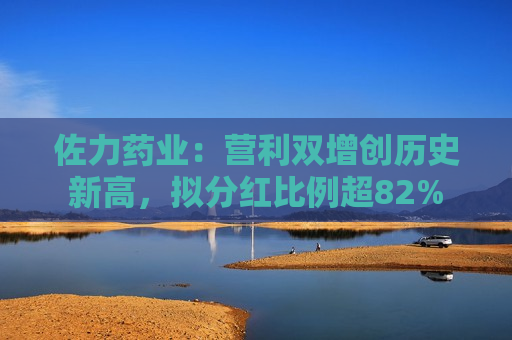 佐力药业：营利双增创历史新高，拟分红比例超82%  第1张