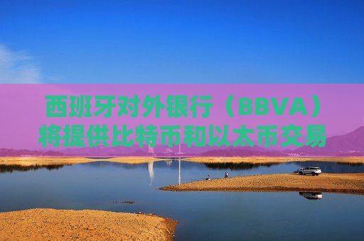 西班牙对外银行（BBVA）将提供比特币和以太币交易