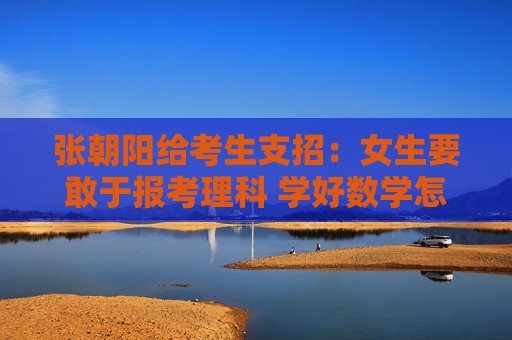 张朝阳给考生支招：女生要敢于报考理科 学好数学怎么转型都可以