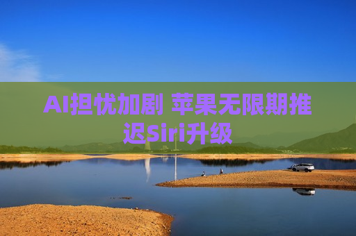 AI担忧加剧 苹果无限期推迟Siri升级