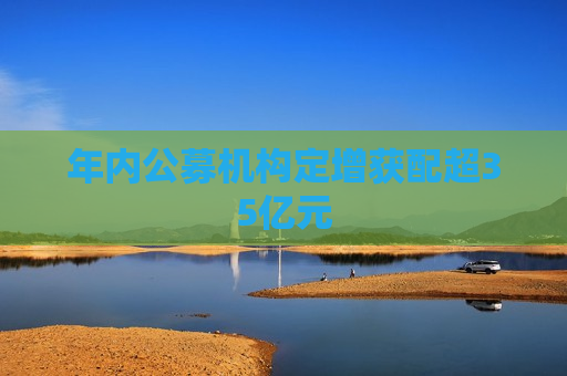 年内公募机构定增获配超35亿元