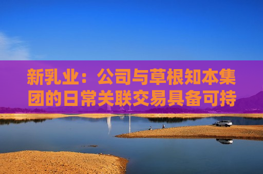 新乳业：公司与草根知本集团的日常关联交易具备可持续性特征