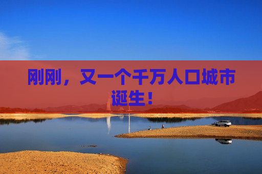 刚刚，又一个千万人口城市诞生！