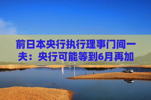 前日本央行执行理事门间一夫：央行可能等到6月再加息