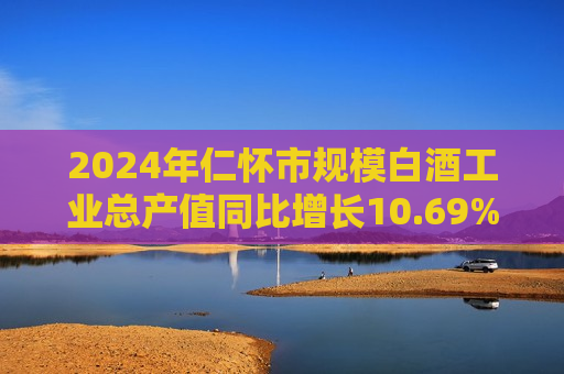 2024年仁怀市规模白酒工业总产值同比增长10.69%