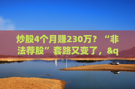 炒股4个月赚230万？“非法荐股”套路又变了，"用AI抓妖股"成诈骗新话术