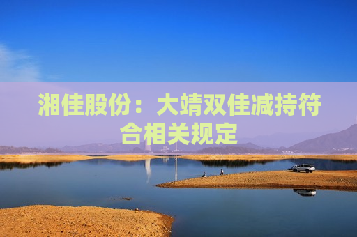 湘佳股份：大靖双佳减持符合相关规定