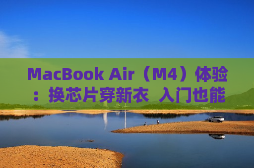 MacBook Air（M4）体验：换芯片穿新衣  入门也能扛大旗