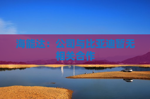 海能达：公司与比亚迪暂无相关合作
