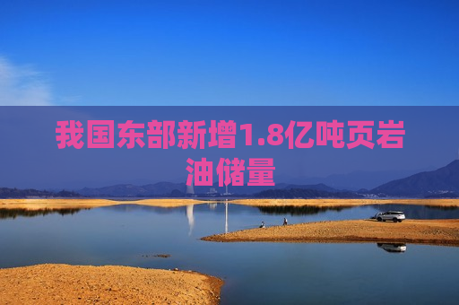 我国东部新增1.8亿吨页岩油储量