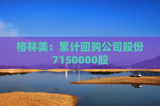 格林美：累计回购公司股份7150000股