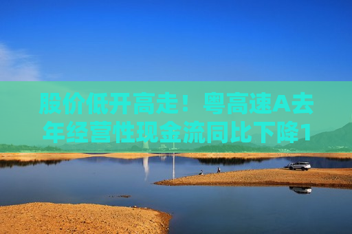 股价低开高走！粤高速A去年经营性现金流同比下降15.02%