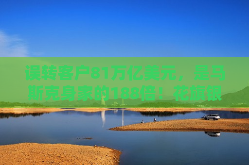 误转客户81万亿美元，是马斯克身家的188倍！花旗银行回应：对该行和客户无影响