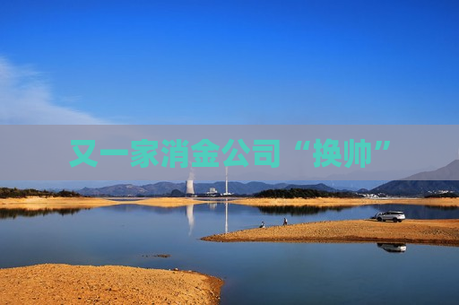 又一家消金公司“换帅”