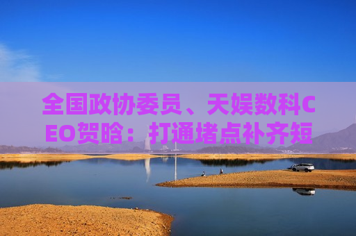 全国政协委员、天娱数科CEO贺晗：打通堵点补齐短板 破解智算资源结构性短缺之困