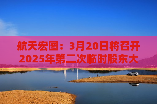 航天宏图：3月20日将召开2025年第二次临时股东大会