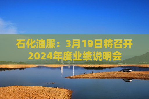 石化油服：3月19日将召开2024年度业绩说明会